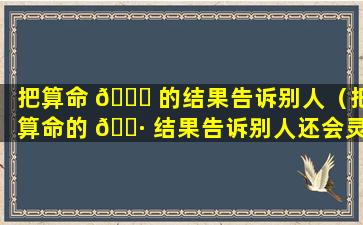 把算命 🐒 的结果告诉别人（把算命的 🌷 结果告诉别人还会灵验吗）